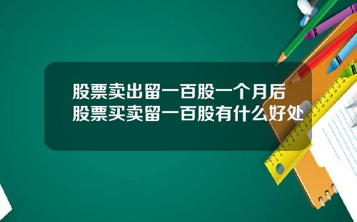 股票卖出留一百股一个月后股票买卖留一百股有什么好处