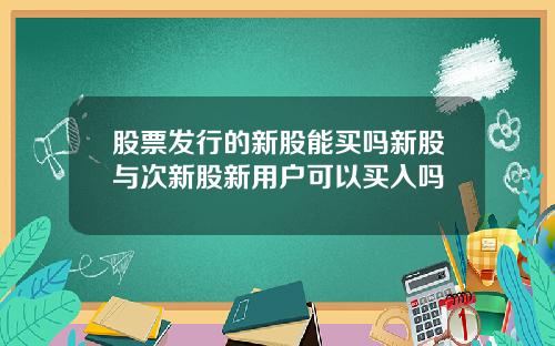 股票发行的新股能买吗新股与次新股新用户可以买入吗