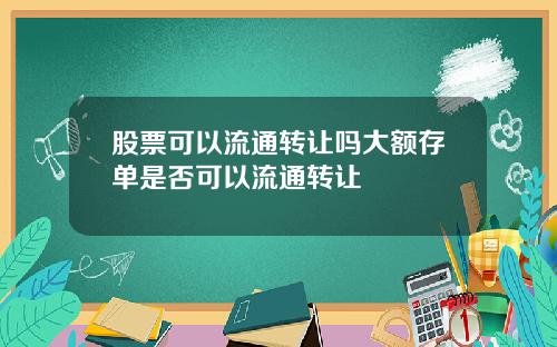 股票可以流通转让吗大额存单是否可以流通转让