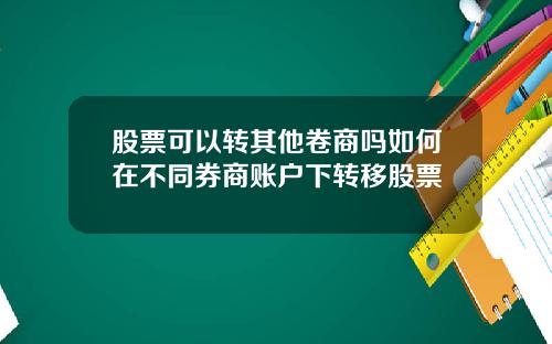 股票可以转其他卷商吗如何在不同券商账户下转移股票