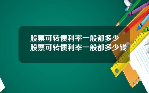 股票可转债利率一般都多少股票可转债利率一般都多少钱