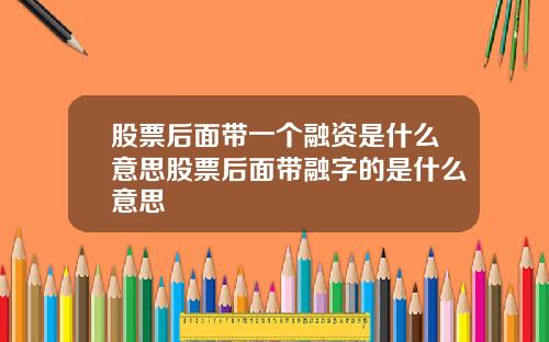 股票后面带一个融资是什么意思股票后面带融字的是什么意思