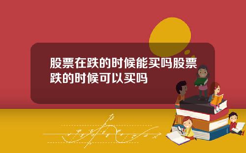 股票在跌的时候能买吗股票跌的时候可以买吗