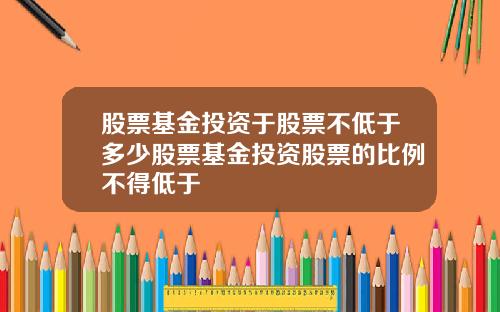 股票基金投资于股票不低于多少股票基金投资股票的比例不得低于