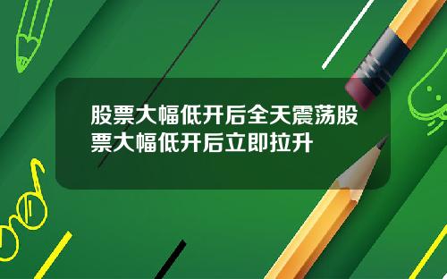股票大幅低开后全天震荡股票大幅低开后立即拉升