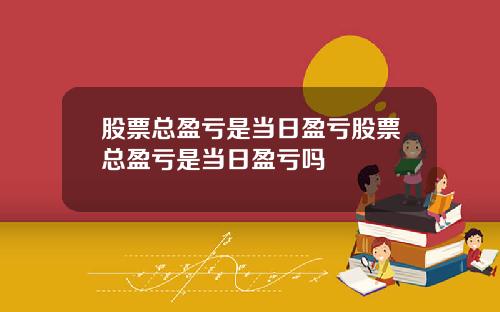 股票总盈亏是当日盈亏股票总盈亏是当日盈亏吗