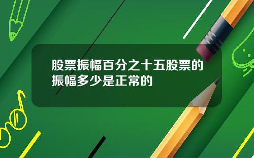 股票振幅百分之十五股票的振幅多少是正常的