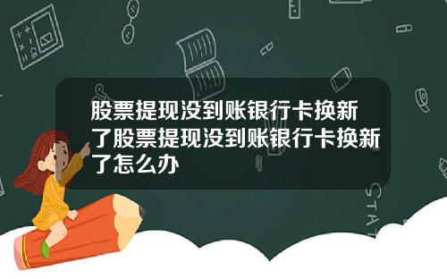 股票提现没到账银行卡换新了股票提现没到账银行卡换新了怎么办