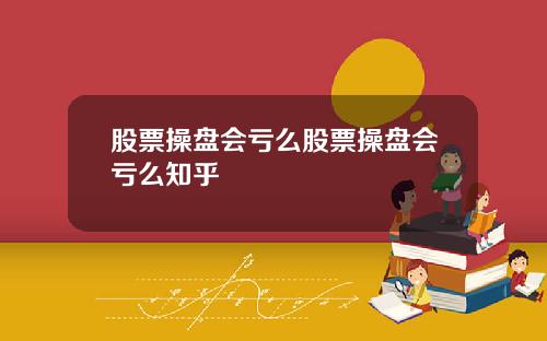 股票操盘会亏么股票操盘会亏么知乎
