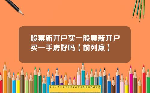股票新开户买一股票新开户买一手房好吗【前列康】