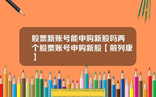 股票新账号能申购新股吗两个股票账号申购新股【前列康】