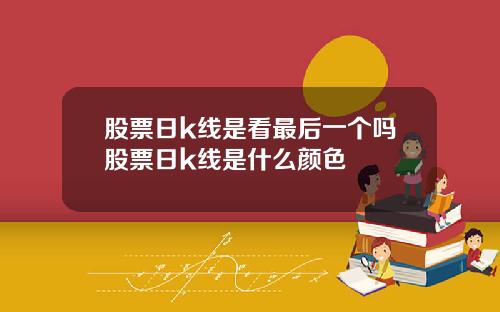 股票日k线是看最后一个吗股票日k线是什么颜色