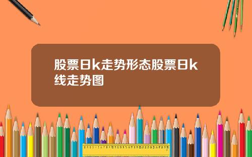 股票日k走势形态股票日k线走势图