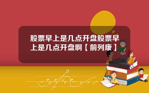 股票早上是几点开盘股票早上是几点开盘啊【前列康】