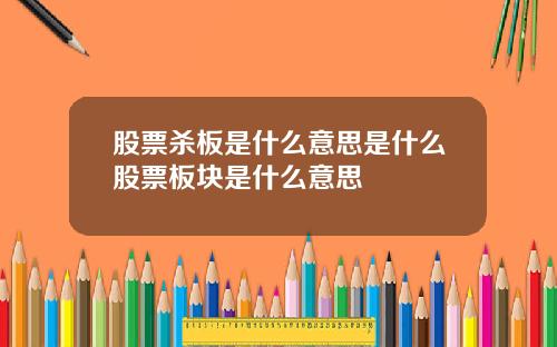 股票杀板是什么意思是什么股票板块是什么意思