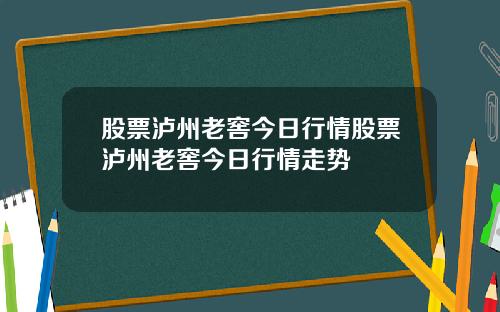 股票泸州老窖今日行情股票泸州老窖今日行情走势