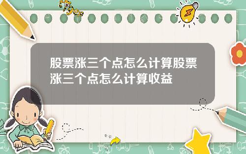 股票涨三个点怎么计算股票涨三个点怎么计算收益