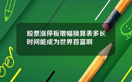 股票涨停板增幅换算表多长时间能成为世界首富啊
