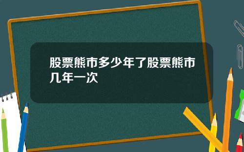 股票熊市多少年了股票熊市几年一次