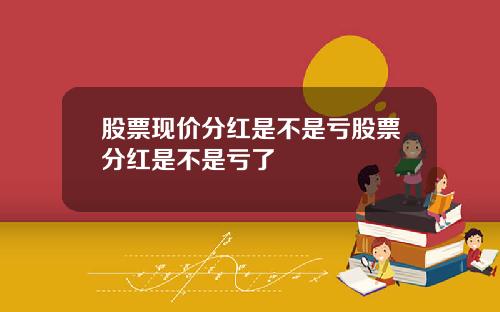 股票现价分红是不是亏股票分红是不是亏了