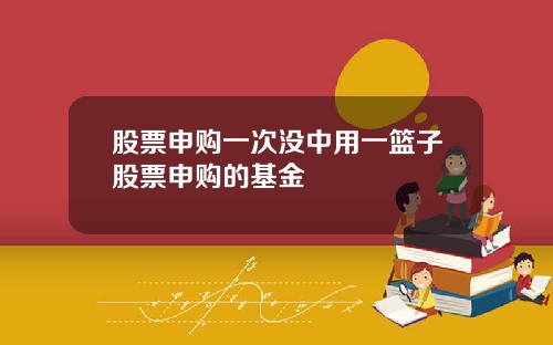 股票申购一次没中用一篮子股票申购的基金