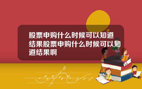 股票申购什么时候可以知道结果股票申购什么时候可以知道结果啊