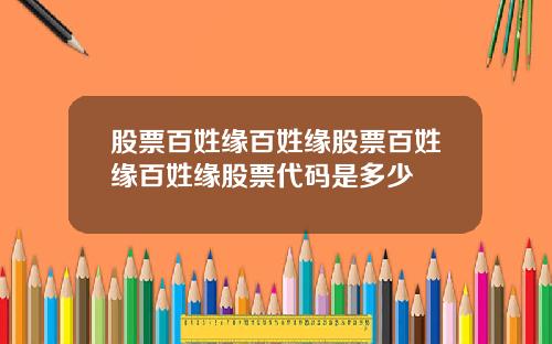 股票百姓缘百姓缘股票百姓缘百姓缘股票代码是多少