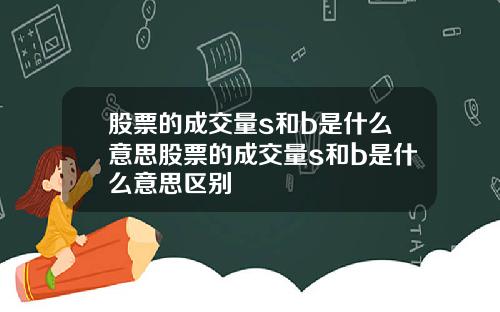 股票的成交量s和b是什么意思股票的成交量s和b是什么意思区别