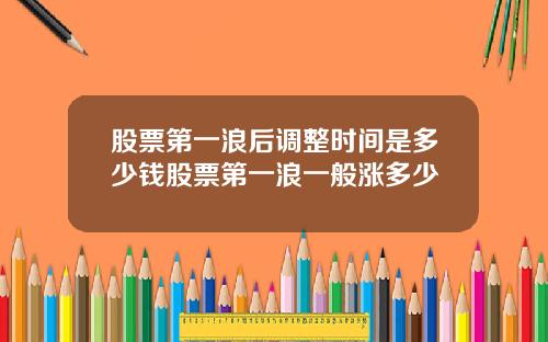 股票第一浪后调整时间是多少钱股票第一浪一般涨多少