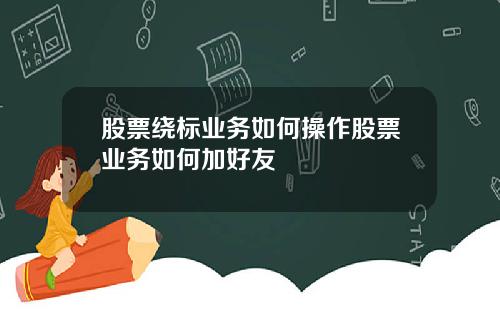 股票绕标业务如何操作股票业务如何加好友