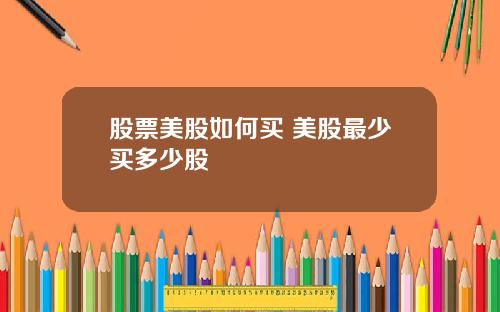 股票美股如何买 美股最少买多少股