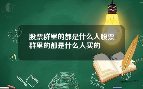 股票群里的都是什么人股票群里的都是什么人买的