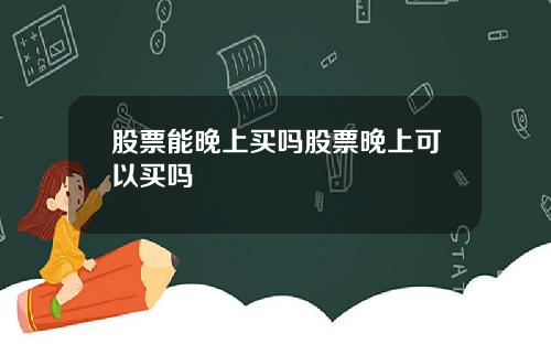 股票能晚上买吗股票晚上可以买吗