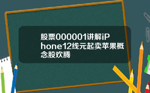 股票000001讲解iPhone12线元起卖苹果概念股欢腾