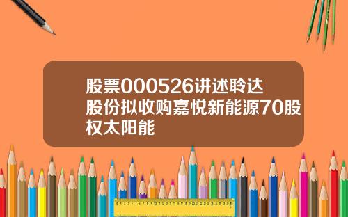 股票000526讲述聆达股份拟收购嘉悦新能源70股权太阳能