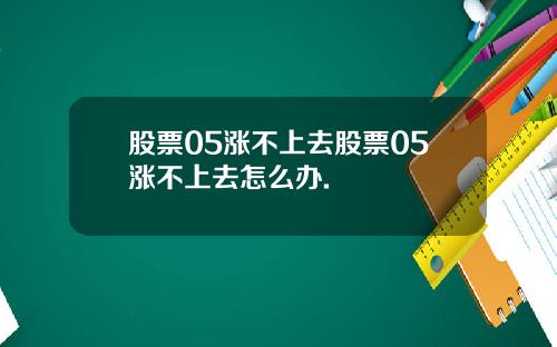 股票05涨不上去股票05涨不上去怎么办.