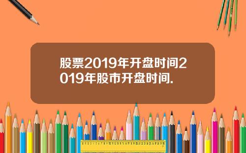 股票2019年开盘时间2019年股市开盘时间.