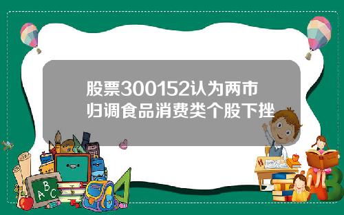 股票300152认为两市归调食品消费类个股下挫