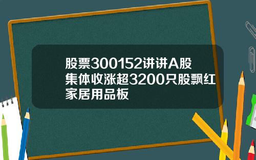 股票300152讲讲A股集体收涨超3200只股飘红家居用品板