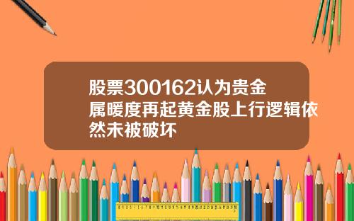 股票300162认为贵金属暖度再起黄金股上行逻辑依然未被破坏