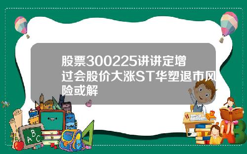 股票300225讲讲定增过会股价大涨ST华塑退市风险或解