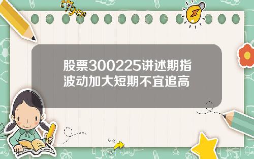股票300225讲述期指波动加大短期不宜追高