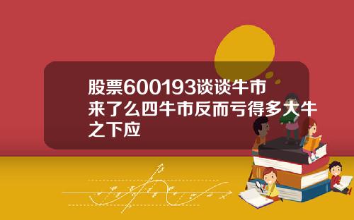 股票600193谈谈牛市来了么四牛市反而亏得多大牛之下应