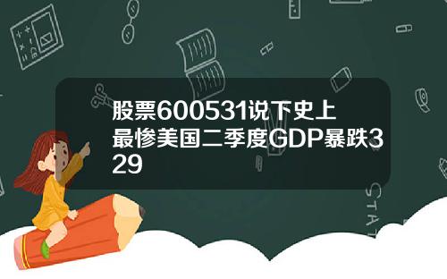 股票600531说下史上最惨美国二季度GDP暴跌329