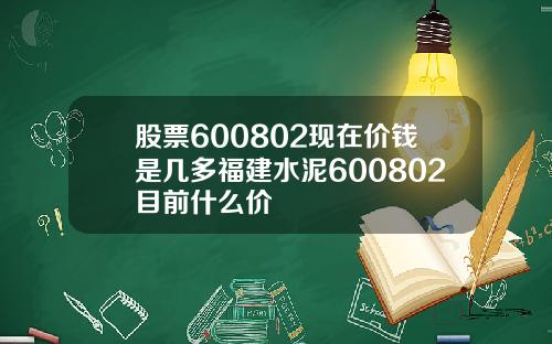 股票600802现在价钱是几多福建水泥600802目前什么价