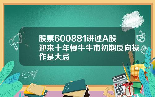 股票600881讲述A股迎来十年慢牛牛市初期反向操作是大忌