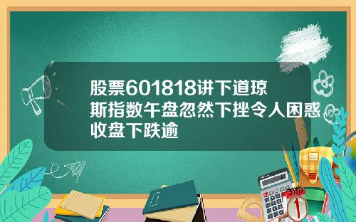 股票601818讲下道琼斯指数午盘忽然下挫令人困惑收盘下跌逾