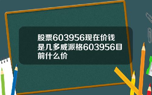 股票603956现在价钱是几多威派格603956目前什么价