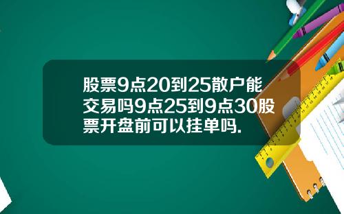股票9点20到25散户能交易吗9点25到9点30股票开盘前可以挂单吗.