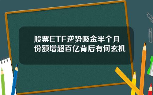 股票ETF逆势吸金半个月份额增超百亿背后有何玄机